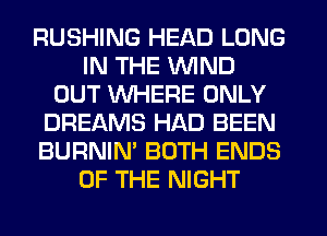 RUSHING HEAD LONG
IN THE WIND
OUT WHERE ONLY
DREAMS HAD BEEN
BURNIN' BOTH ENDS
OF THE NIGHT