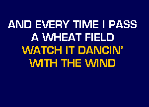 AND EVERY TIME I PASS
A WHEAT FIELD
WATCH IT DANCIN'
WITH THE WIND