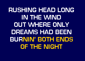 RUSHING HEAD LONG
IN THE WIND
OUT WHERE ONLY
DREAMS HAD BEEN
BURNIN' BOTH ENDS
OF THE NIGHT