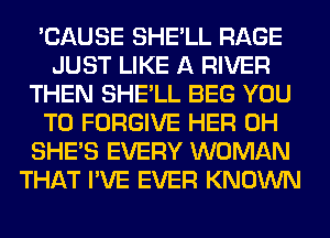 'CAUSE SHE'LL RAGE
JUST LIKE A RIVER
THEN SHE'LL BEG YOU
TO FORGIVE HER 0H
SHE'S EVERY WOMAN
THAT I'VE EVER KNOWN