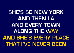 SHE'S 80 NEW YORK
AND THEN LA
AND EVERY TOWN
ALONG THE WAY
AND SHE'S EVERY PLACE
THAT I'VE NEVER BEEN