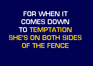 FOR WHEN IT
COMES DOWN
TO TEMPTATION
SHE'S ON BOTH SIDES
OF THE FENCE