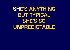 SHE'S ANYTHING
BUT TYPICAL
SHE'S SO

UNPREDICTABLE