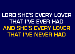 LORD SHE'S EVERY LOVER
THAT I'VE EVER HAD
AND SHE'S EVERY LOVER
THAT I'VE NEVER HAD