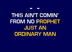 THIS AIN'T CUMIN'
FROM N0 PROPHET

JUST AN
ORDINARY MAN