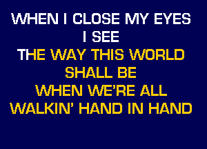 WHEN I CLOSE MY EYES
I SEE
THE WAY THIS WORLD
SHALL BE
WHEN WERE ALL
WALKIM HAND IN HAND