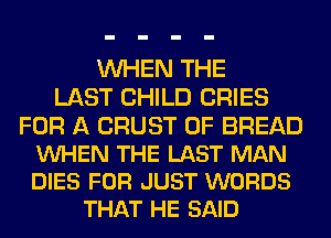 WHEN THE
LAST CHILD CRIES

FOR A CRUST 0F BREAD
VUHEN THE LAST MAN
DIES FOR JUST WORDS

THAT HE SAID