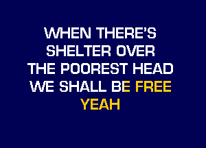 WHEN THERE'S
SHELTER OVER
THE POOREST HEAD
WE SHALL BE FREE
YEAH