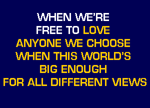 WHEN WERE
FREE TO LOVE
ANYONE WE CHOOSE
WHEN THIS WORLD'S
BIG ENOUGH
FOR ALL DIFFERENT VIEWS