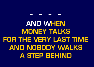 AND WHEN
MONEY TALKS
FOR THE VERY LAST TIME
AND NOBODY WALKS
A STEP BEHIND