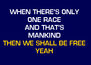 WHEN THERE'S ONLY
ONE RACE
AND THAT'S
MANKIND
THEN WE SHALL BE FREE
YEAH