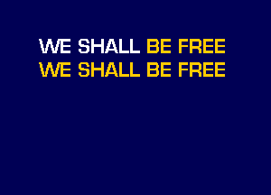 WE SHALL BE FREE
WE SHALL BE FREE
