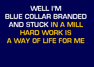 WELL I'M
BLUE COLLAR BRANDED
AND STUCK IN A MILL
HARD WORK IS
A WAY OF LIFE FOR ME