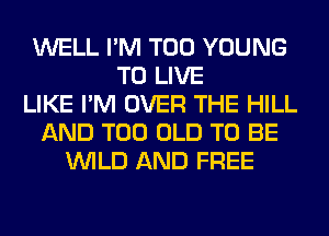 WELL I'M T00 YOUNG
TO LIVE
LIKE I'M OVER THE HILL
AND T00 OLD TO BE
WILD AND FREE