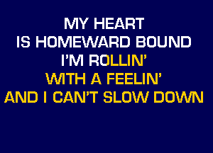 MY HEART
IS HOMEWARD BOUND
I'M ROLLIN'
WITH A FEELIM
AND I CAN'T SLOW DOWN
