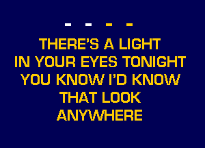 THERE'S A LIGHT
IN YOUR EYES TONIGHT
YOU KNOW I'D KNOW
THAT LOOK
ANYMIHERE