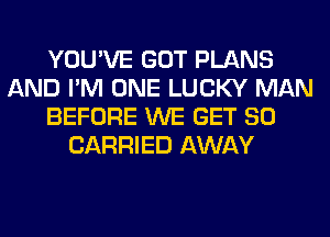 YOU'VE GOT PLANS
AND I'M ONE LUCKY MAN
BEFORE WE GET SO
CARRIED AWAY