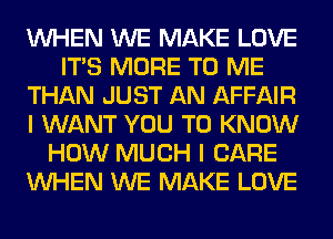 WHEN WE MAKE LOVE
ITS MORE TO ME
THAN JUST AN AFFAIR
I WANT YOU TO KNOW
HOW MUCH I CARE
WHEN WE MAKE LOVE