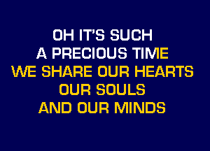 0H ITS SUCH
A PRECIOUS TIME
WE SHARE OUR HEARTS
OUR SOULS
AND OUR MINDS