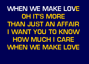 WHEN WE MAKE LOVE
0H ITS MORE
THAN JUST AN AFFAIR
I WANT YOU TO KNOW
HOW MUCH I CARE
WHEN WE MAKE LOVE