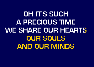 0H ITS SUCH
A PRECIOUS TIME
WE SHARE OUR HEARTS
OUR SOULS
AND OUR MINDS