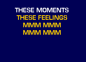 THESE MOMENTS
THESE FEELINGS
MMM MMM

MMM MMM