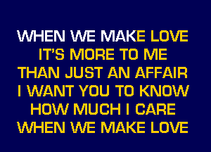 WHEN WE MAKE LOVE
ITS MORE TO ME
THAN JUST AN AFFAIR
I WANT YOU TO KNOW
HOW MUCH I CARE
WHEN WE MAKE LOVE