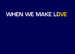 WHEN WE MAKE LOVE