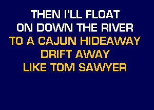 THEN I'LL FLOAT
0N DOWN THE RIVER
TO A CAJUN HIDEAWAY
DRIFT AWAY
LIKE TOM SAWYER