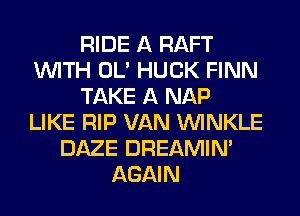 RIDE A RAFT
WITH OL' HUCK FINN
TAKE A NAP
LIKE RIP VAN VVINKLE
DAZE DREAMIN'
AGAIN