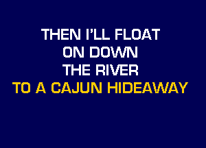 THEN PLL FLOAT
0N DOWN
THE RIVER

TO A CAJUN HIDEAWAY