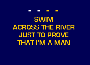 SWIM
ACROSS THE RIVER

JUST TO PROVE
THAT I'M A MAN