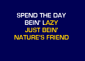 SPEND THE DAY
BEIN' LAZY
JUST BEIN'

NATURES FRIEND