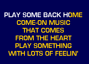 PLAY SOME BACK HOME
COME-ON MUSIC
THAT COMES
FROM THE HEART
PLAY SOMETHING
WITH LOTS OF FEELIN'