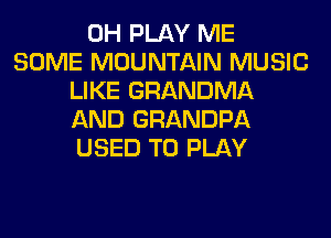 0H PLAY ME
SOME MOUNTAIN MUSIC
LIKE GRANDMA
AND GRANDPA
USED TO PLAY