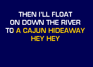 THEN I'LL FLOAT
0N DOWN THE RIVER
TO A CAJUN HIDEAWAY
HEY HEY