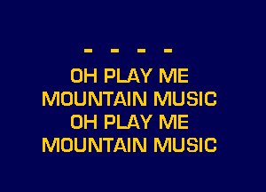 0H PLAY ME

MOUNTAIN MUSIC
0H PLAY ME
MOUNTAIN MUSIC