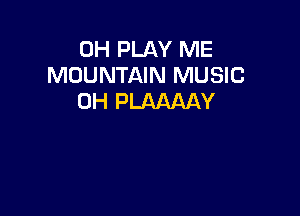 0H PLAY ME
MOUNTAIN MUSIC
0H PLAAAAY