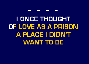 l ONCE THOUGHT
OF LOVE AS A PRISON

A PLACE I DIDN'T
WANT TO BE
