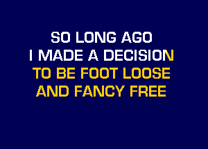 SO LONG AGO
I MADE A DECISION
TO BE FOOT LOOSE
AND FANCY FREE