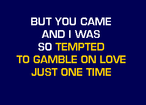 BUT YOU CAME
AND I WAS
30 TEMPTED
T0 GAMBLE 0N LOVE
JUST ONE TIME