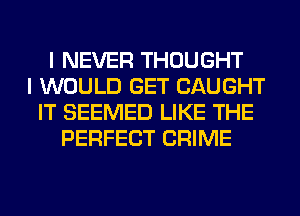 I NEVER THOUGHT
I WOULD GET CAUGHT
IT SEEMED LIKE THE
PERFECT CRIME