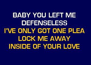 BABY YOU LEFT ME
DEFENSELESS
I'VE ONLY GOT ONE PLEA
LOCK ME AWAY
INSIDE OF YOUR LOVE