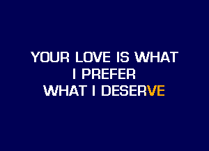 YOUR LOVE IS WHAT
I PREFER

WHAT I DESERVE