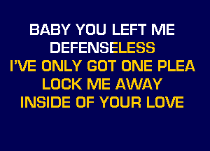 BABY YOU LEFT ME
DEFENSELESS
I'VE ONLY GOT ONE PLEA
LOCK ME AWAY
INSIDE OF YOUR LOVE