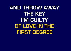 AND THROW AWLKY
THE KEY
I'M GUILTY

OF LOVE IN THE
FIRST DEGREE