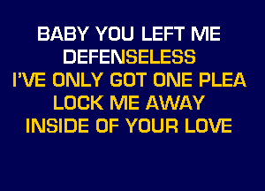 BABY YOU LEFT ME
DEFENSELESS
I'VE ONLY GOT ONE PLEA
LOCK ME AWAY
INSIDE OF YOUR LOVE