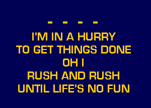 I'M IN A HURRY
TO GET THINGS DONE
OH I
RUSH AND RUSH
UNTIL LIFE'S N0 FUN