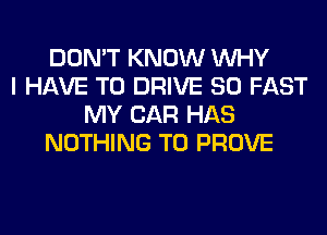 DON'T KNOW WHY
I HAVE TO DRIVE 80 FAST
MY CAR HAS
NOTHING TO PROVE