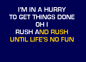 I'M IN A HURRY
TO GET THINGS DONE
OH I
RUSH AND RUSH
UNTIL LIFE'S N0 FUN